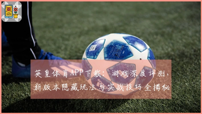 英皇体育APP下载：游戏深度评测，新版本隐藏玩法与实战技巧全揭秘