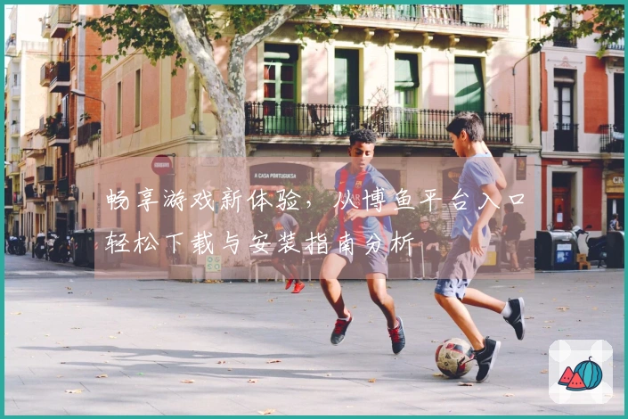 畅享游戏新体验，从博鱼平台入口轻松下载与安装指南分析