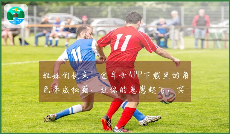 姐妹们快来！金年会APP下载里的角色养成秘籍，让你的崽崽起飞，实力噌噌涨！