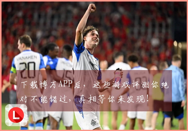 下载博万APP后，这些游戏评测你绝对不能错过，真相等你来发现！