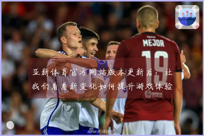 亚新体育官方网站版本更新后，让我们看看新变化如何提升游戏体验与技巧收益