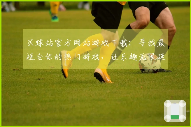 买球站官方网站游戏下载：寻找最适合你的热门游戏，让乐趣无限延续