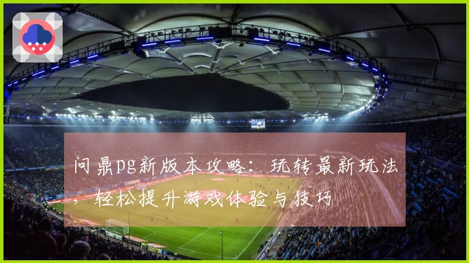 问鼎pg新版本攻略：玩转最新玩法，轻松提升游戏体验与技巧