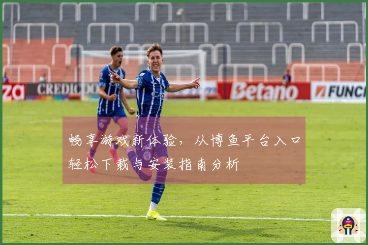 畅享游戏新体验，从博鱼平台入口轻松下载与安装指南分析