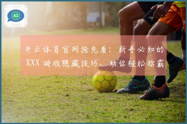开云体育官网抢先看：新手必知的 XXX 游戏隐藏技巧，助你轻松称霸！