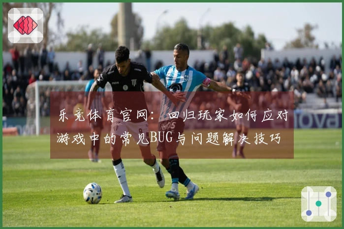 乐竞体育官网：回归玩家如何应对游戏中的常见BUG与问题解决技巧