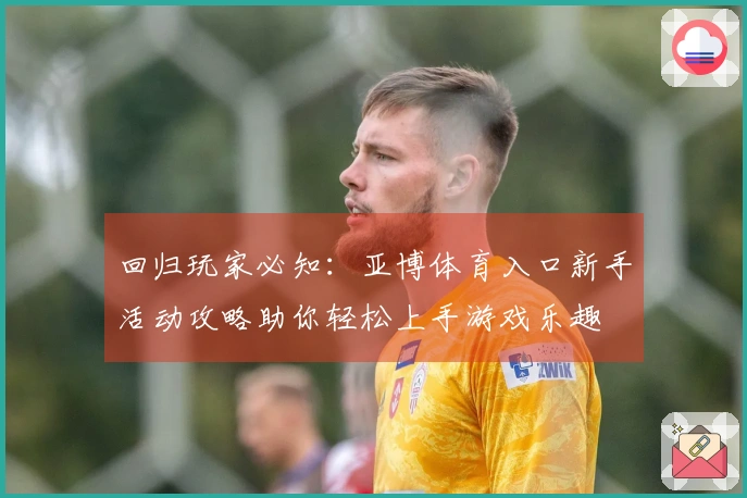 回归玩家必知：亚博体育入口新手活动攻略助你轻松上手游戏乐趣