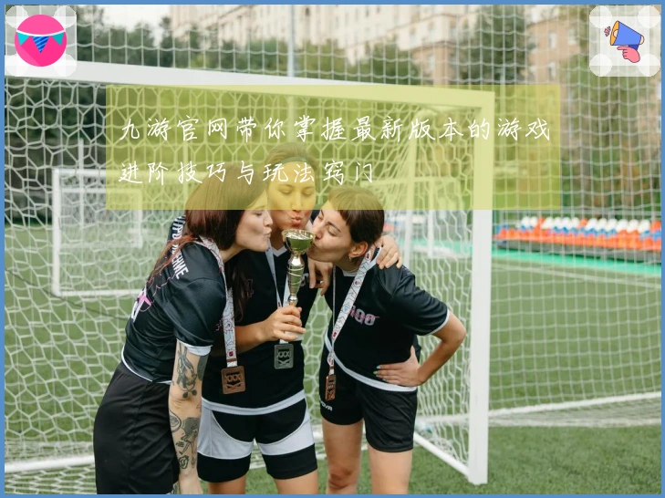 九游官网带你掌握最新版本的游戏进阶技巧与玩法窍门