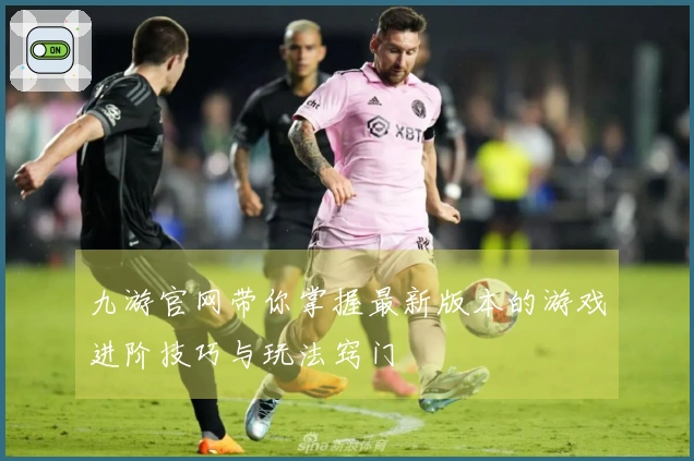 九游官网带你掌握最新版本的游戏进阶技巧与玩法窍门