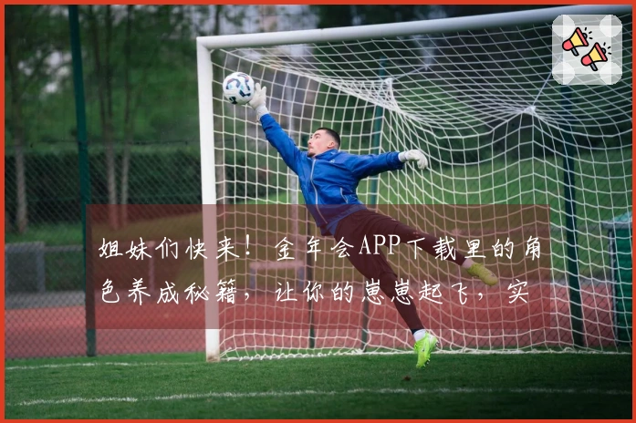 姐妹们快来!金年会APP下载里的角色养成秘籍,让你的崽崽起飞,实力噌噌涨!