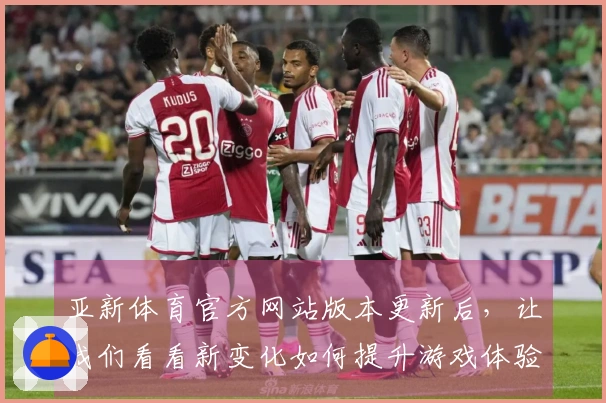 亚新体育官方网站版本更新后，让我们看看新变化如何提升游戏体验与技巧收益