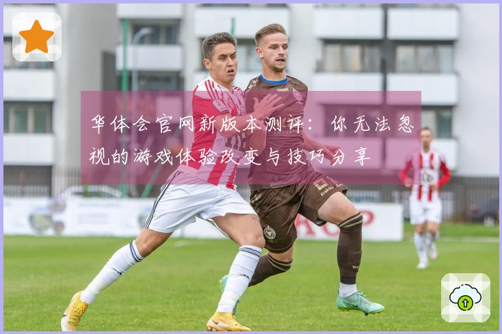 华体会官网新版本测评：你无法忽视的游戏体验改变与技巧分享