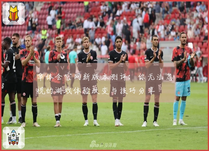 华体会官网新版本测评：你无法忽视的游戏体验改变与技巧分享