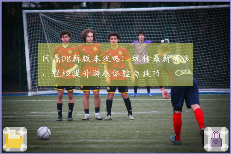 问鼎pg新版本攻略：玩转最新玩法，轻松提升游戏体验与技巧